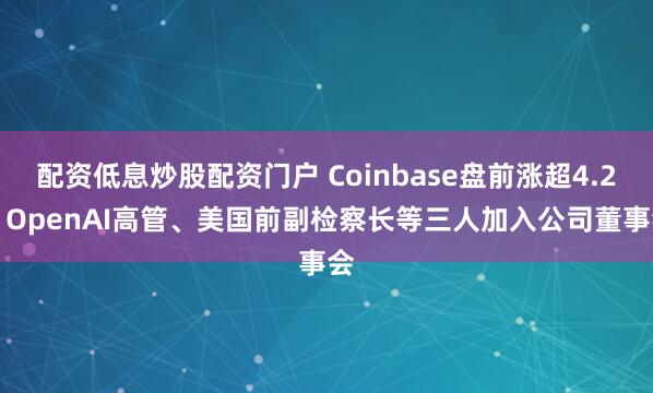配资低息炒股配资门户 Coinbase盘前涨超4.2% OpenAI高管、美国前副检察长等三人加入公司董事会