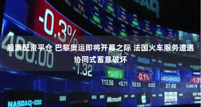 股票配资平仓 巴黎奥运即将开幕之际 法国火车服务遭遇协同式蓄意破坏