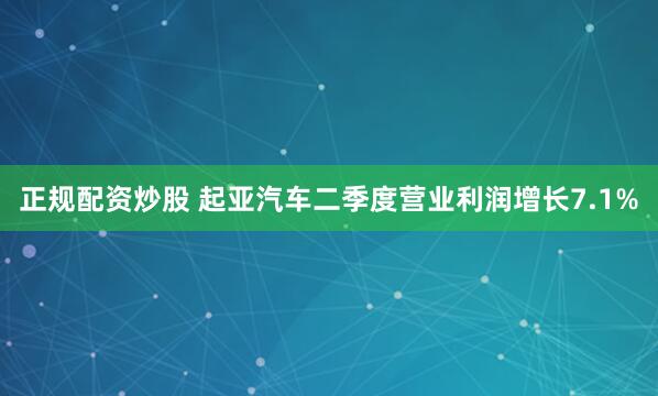 正规配资炒股 起亚汽车二季度营业利润增长7.1%