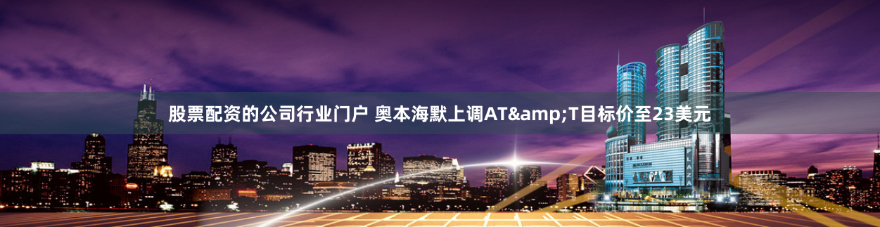 股票配资的公司行业门户 奥本海默上调AT&T目标价至23美元
