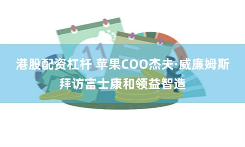港股配资杠杆 苹果COO杰夫·威廉姆斯拜访富士康和领益智造