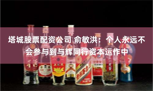 塔城股票配资公司 俞敏洪：个人永远不会参与到与辉同行资本运作中