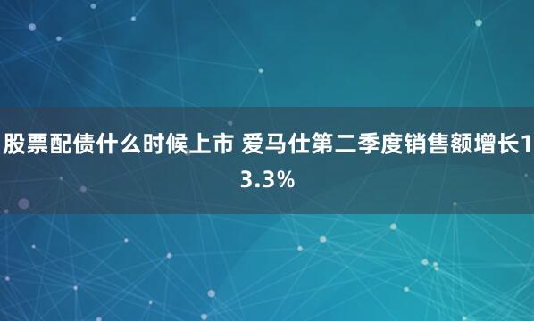 股票配债什么时候上市 爱马仕第二季度销售额增长13.3%