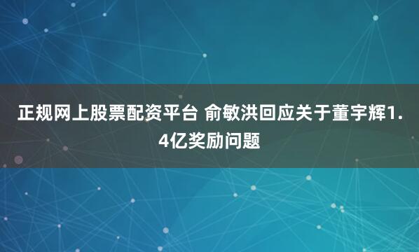 正规网上股票配资平台 俞敏洪回应关于董宇辉1.4亿奖励问题