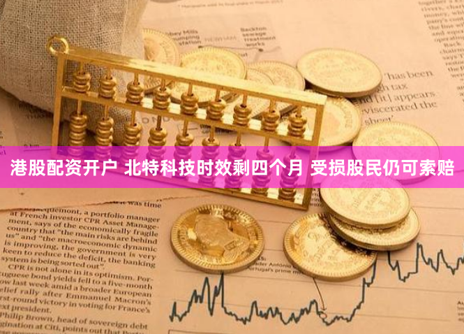 港股配资开户 北特科技时效剩四个月 受损股民仍可索赔