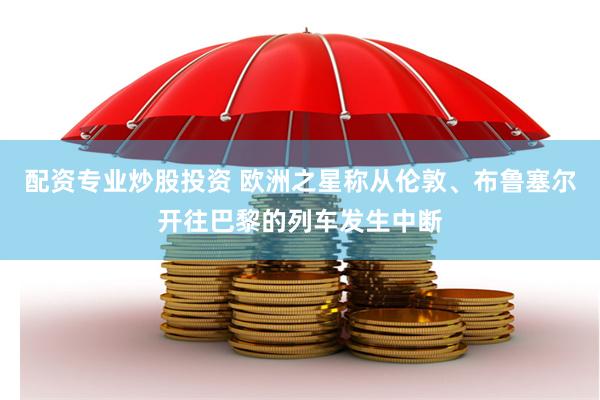 配资专业炒股投资 欧洲之星称从伦敦、布鲁塞尔开往巴黎的列车发生中断