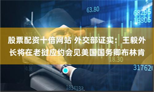 股票配资十倍网站 外交部证实：王毅外长将在老挝应约会见美国国务卿布林肯