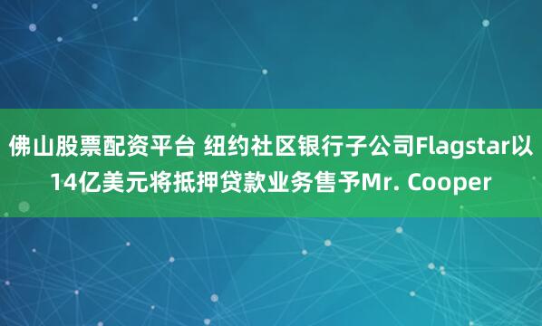 佛山股票配资平台 纽约社区银行子公司Flagstar以14亿美元将抵押贷款业务售予Mr. Cooper