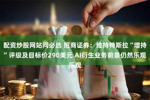 配资炒股网站问必选 招商证券：维持特斯拉“增持”评级及目标价290美元 AI衍生业务前景仍然乐观