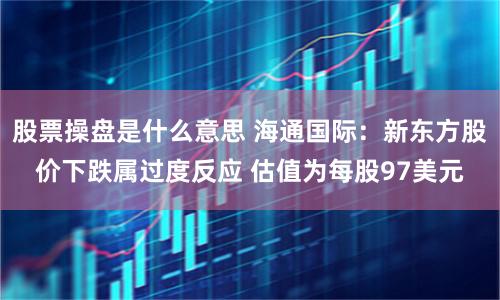 股票操盘是什么意思 海通国际：新东方股价下跌属过度反应 估值为每股97美元