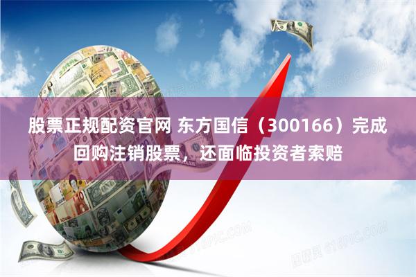 股票正规配资官网 东方国信（300166）完成回购注销股票，还面临投资者索赔