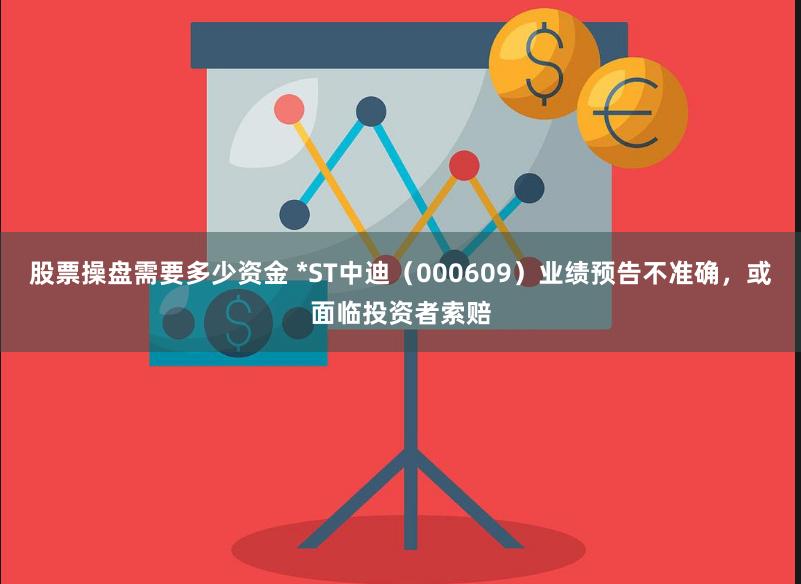 股票操盘需要多少资金 *ST中迪（000609）业绩预告不准确，或面临投资者索赔