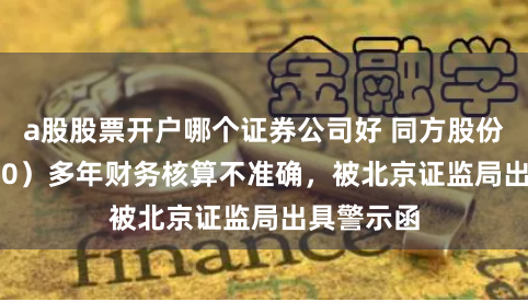 a股股票开户哪个证券公司好 同方股份（600100）多年财务核算不准确，被北京证监局出具警示函