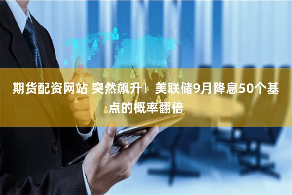 期货配资网站 突然飙升！美联储9月降息50个基点的概率翻倍