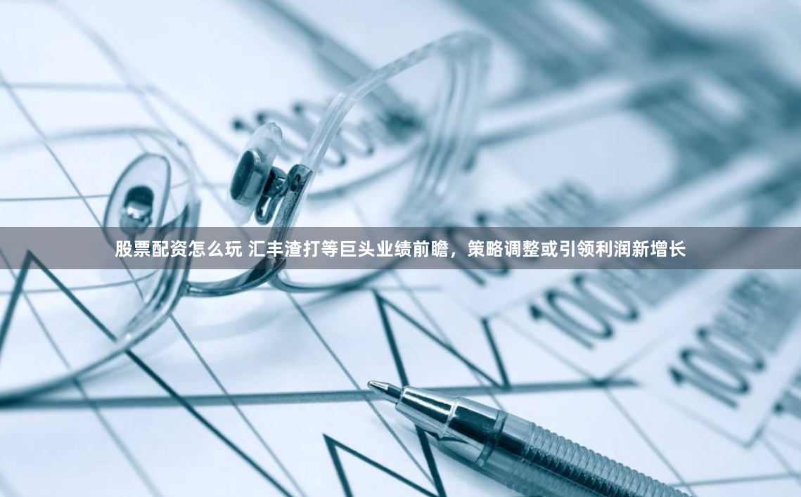 股票配资怎么玩 汇丰渣打等巨头业绩前瞻，策略调整或引领利润新增长
