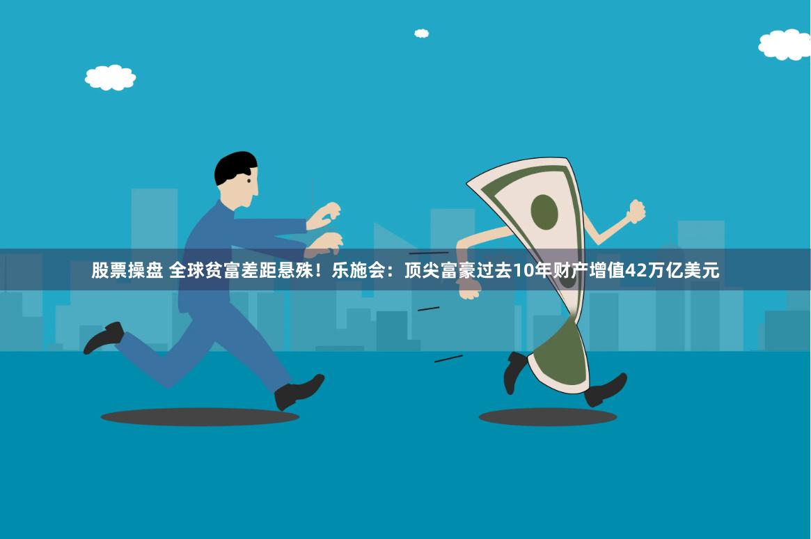 股票操盘 全球贫富差距悬殊！乐施会：顶尖富豪过去10年财产增值42万亿美元