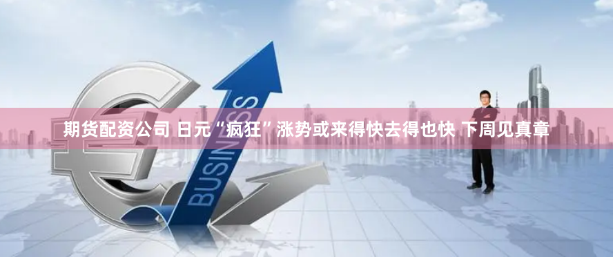 期货配资公司 日元“疯狂”涨势或来得快去得也快 下周见真章
