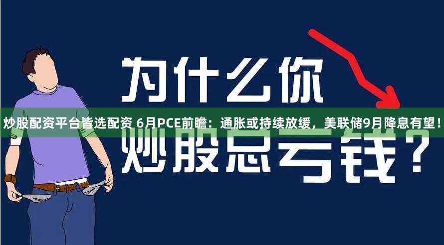 炒股配资平台皆选配资 6月PCE前瞻：通胀或持续放缓，美联储9月降息有望！