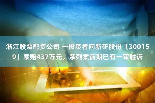 浙江股票配资公司 一投资者向新研股份（300159）索赔437万元，系列案前期已有一审胜诉