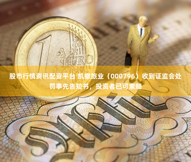 股市行情资讯配资平台 凯撒旅业（000796）收到证监会处罚事先告知书，投资者已可索赔