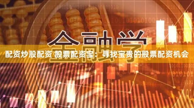 配资炒股配资 股票配资宝：寻找宝贵的股票配资机会