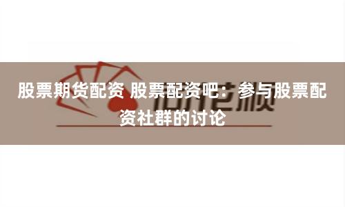 股票期货配资 股票配资吧：参与股票配资社群的讨论