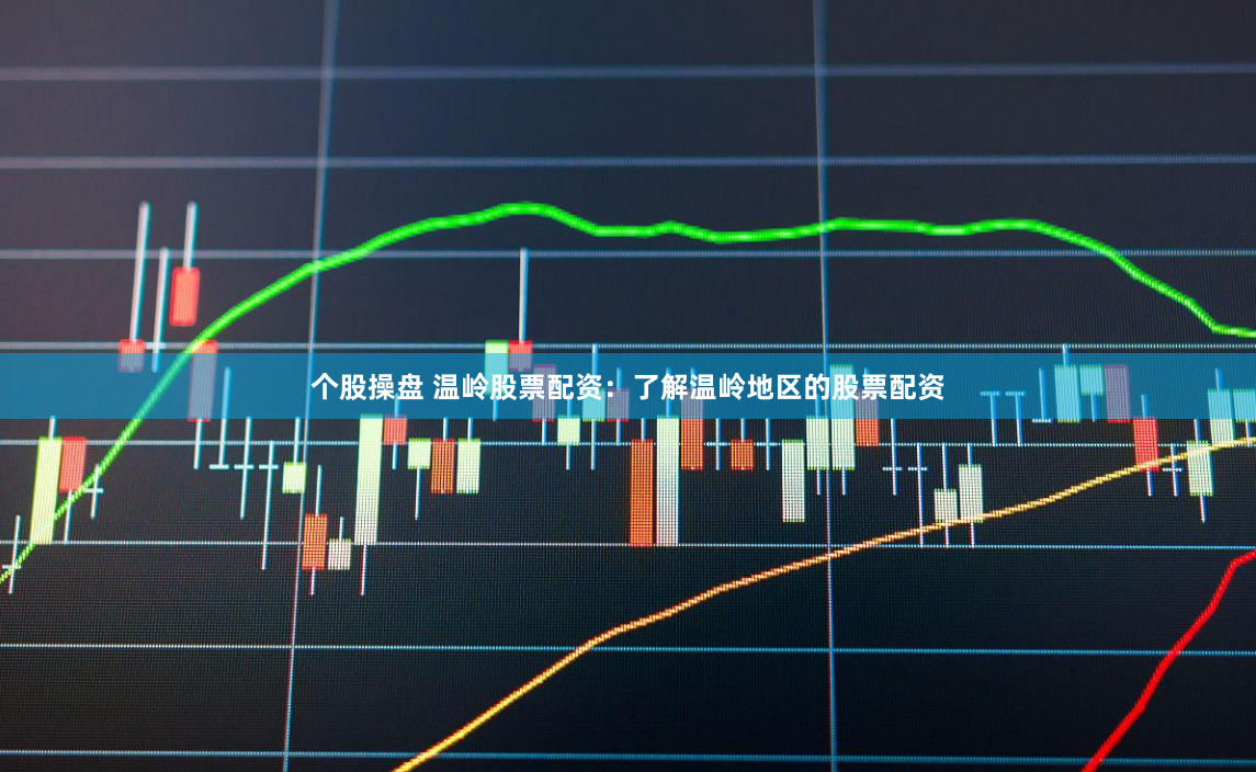 个股操盘 温岭股票配资：了解温岭地区的股票配资