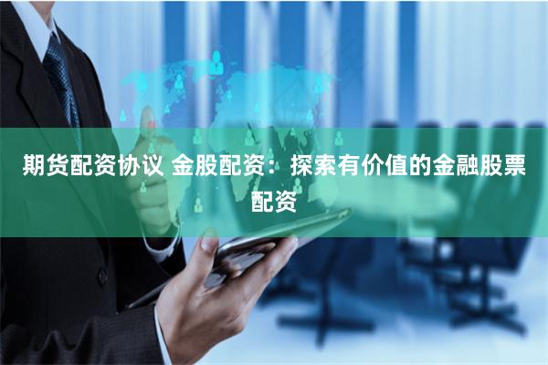 期货配资协议 金股配资：探索有价值的金融股票配资
