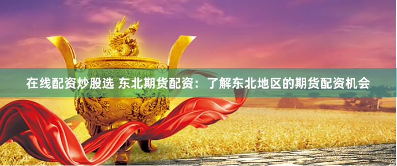 在线配资炒股选 东北期货配资：了解东北地区的期货配资机会