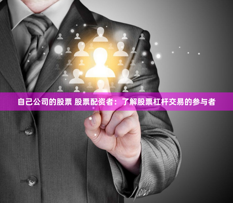 自己公司的股票 股票配资者：了解股票杠杆交易的参与者