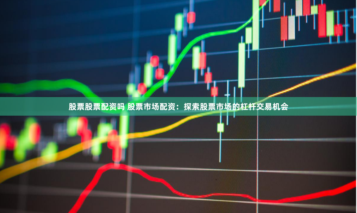 股票股票配资吗 股票市场配资：探索股票市场的杠杆交易机会