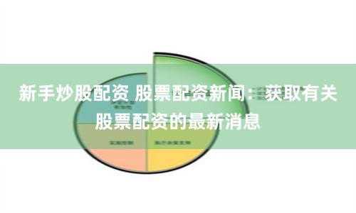 新手炒股配资 股票配资新闻：获取有关股票配资的最新消息
