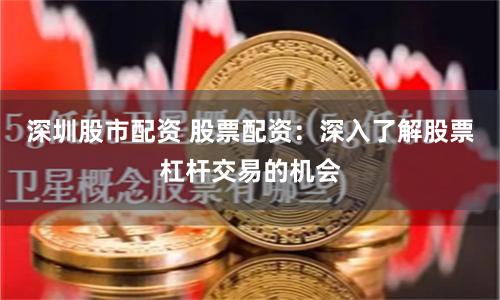 深圳股市配资 股票配资：深入了解股票杠杆交易的机会