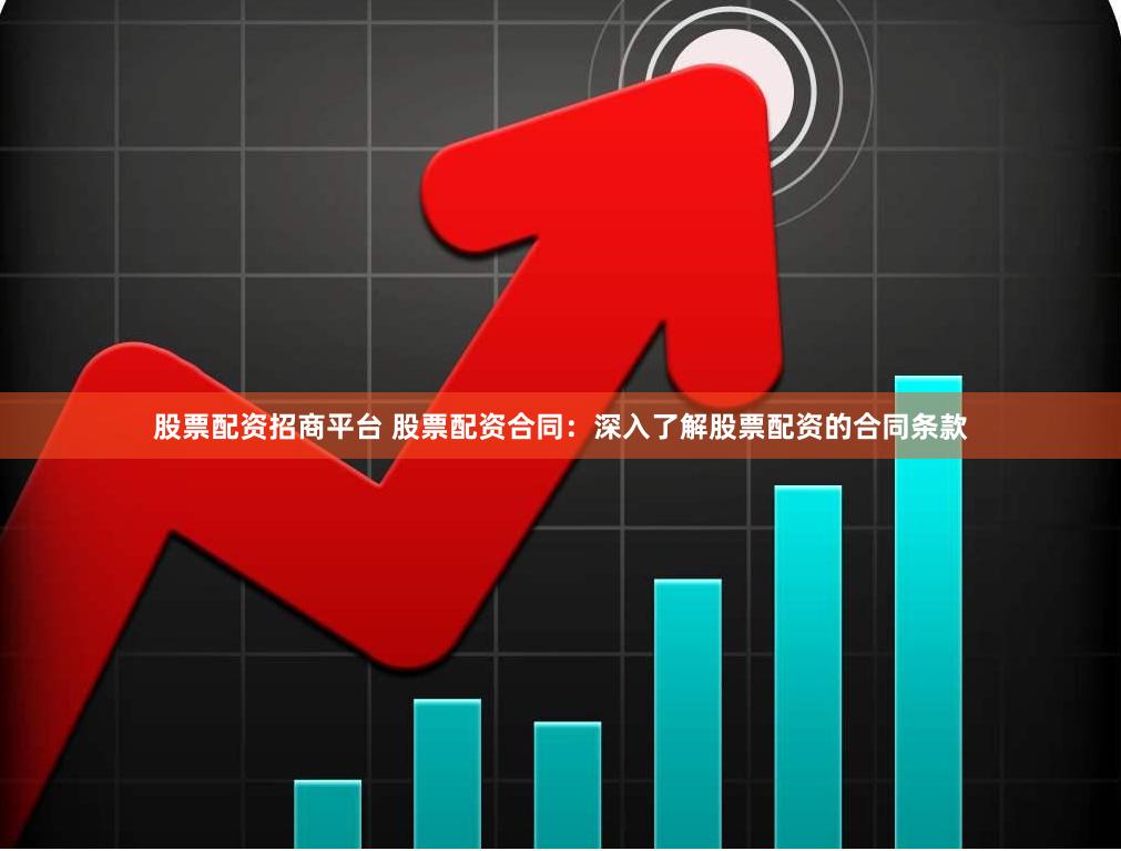 股票配资招商平台 股票配资合同：深入了解股票配资的合同条款
