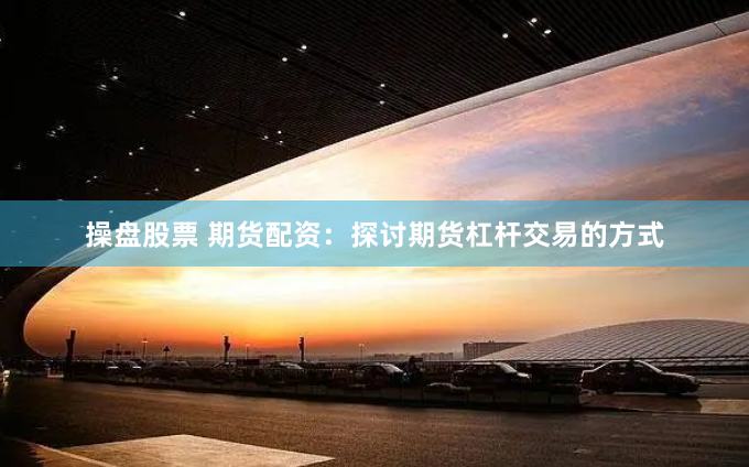 操盘股票 期货配资：探讨期货杠杆交易的方式