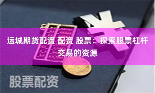 运城期货配资 配资 股票：探索股票杠杆交易的资源