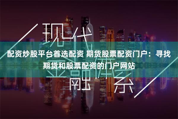 配资炒股平台首选配资 期货股票配资门户：寻找期货和股票配资的门户网站