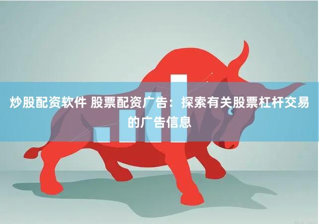 炒股配资软件 股票配资广告：探索有关股票杠杆交易的广告信息
