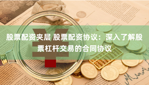 股票配资夹层 股票配资协议：深入了解股票杠杆交易的合同协议