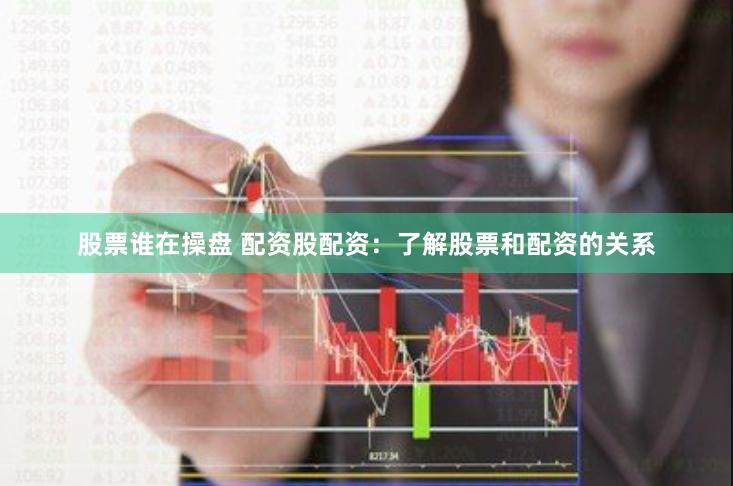 股票谁在操盘 配资股配资：了解股票和配资的关系