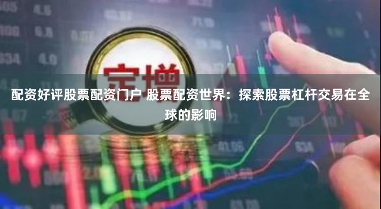 配资好评股票配资门户 股票配资世界：探索股票杠杆交易在全球的影响