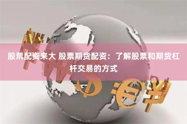 股票配资来大 股票期货配资：了解股票和期货杠杆交易的方式