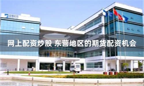 网上配资炒股 东营地区的期货配资机会