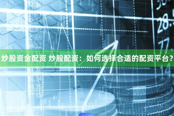 炒股资金配资 炒股配资：如何选择合适的配资平台？