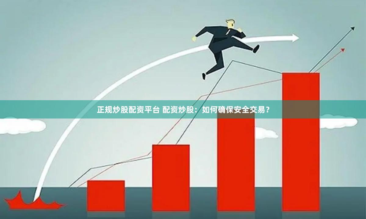 正规炒股配资平台 配资炒股：如何确保安全交易？
