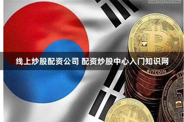 线上炒股配资公司 配资炒股中心入门知识网