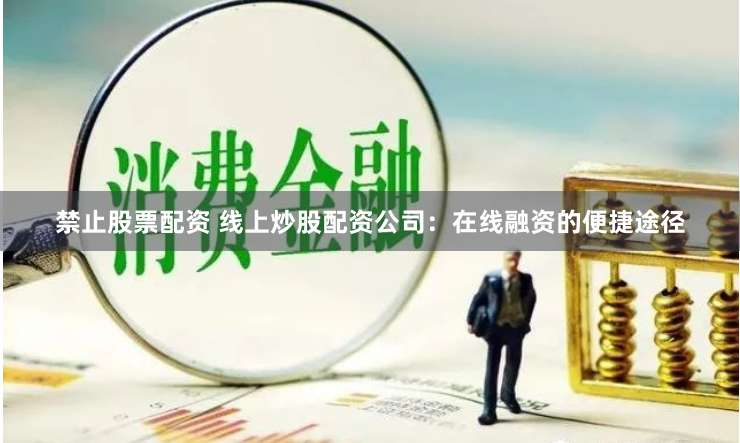 禁止股票配资 线上炒股配资公司：在线融资的便捷途径