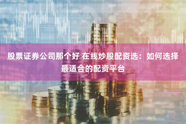 股票证券公司那个好 在线炒股配资选：如何选择最适合的配资平台