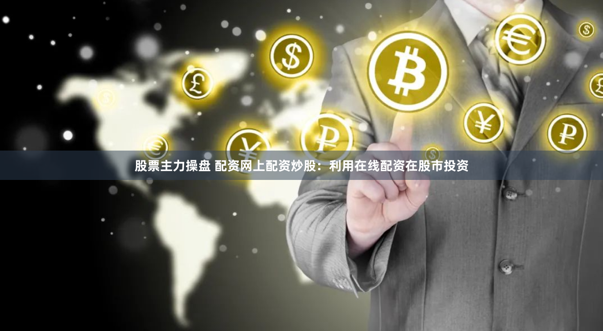 股票主力操盘 配资网上配资炒股：利用在线配资在股市投资