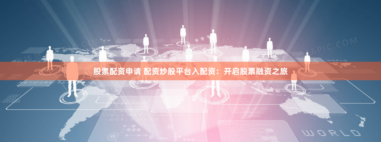 股票配资申请 配资炒股平台入配资：开启股票融资之旅